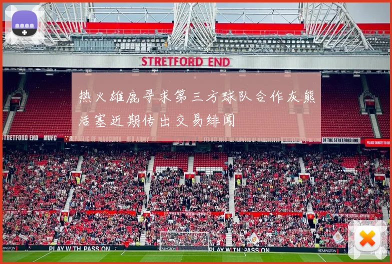 热火雄鹿寻求第三方球队合作灰熊活塞近期传出交易绯闻