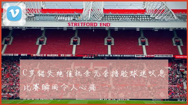 C罗错失绝佳机会无奈捂脸球迷叹息比赛瞬间令人心痛