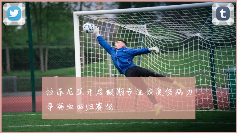 拉菲尼亚开启假期专注恢复伤病力争满血回归赛场