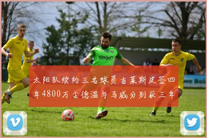 太阳队续约三名球员吉莱斯皮签四年4800万古德温与马威分别获三年合同