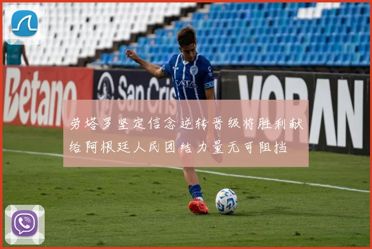 劳塔罗坚定信念逆转晋级将胜利献给阿根廷人民团结力量无可阻挡