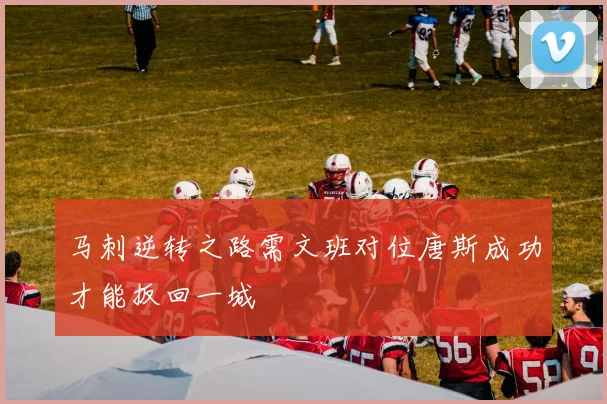 马刺逆转之路需文班对位唐斯成功才能扳回一城