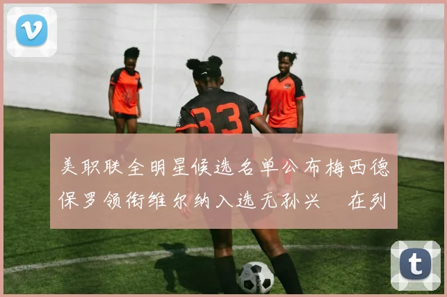 美职联全明星候选名单公布梅西德保罗领衔维尔纳入选无孙兴慜在列