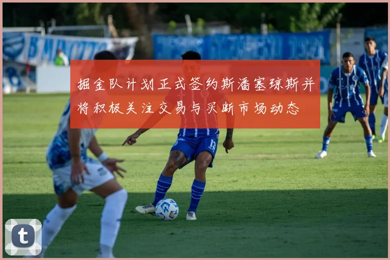 掘金队计划正式签约斯潘塞琼斯并将积极关注交易与买断市场动态