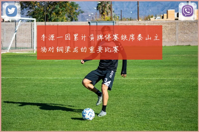 李源一因累计黄牌停赛缺席泰山主场对铜梁龙的重要比赛