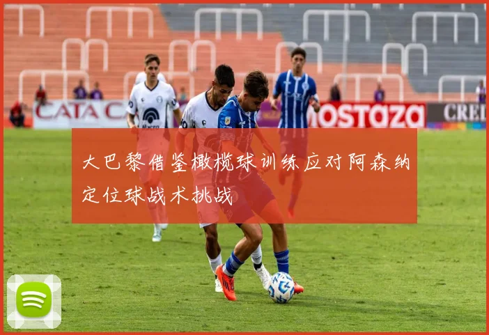 大巴黎借鉴橄榄球训练应对阿森纳定位球战术挑战