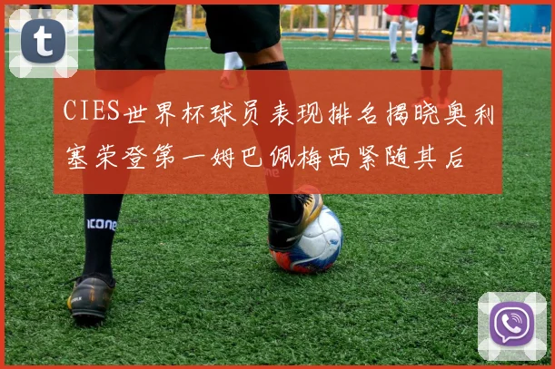 CIES世界杯球员表现排名揭晓奥利塞荣登第一姆巴佩梅西紧随其后