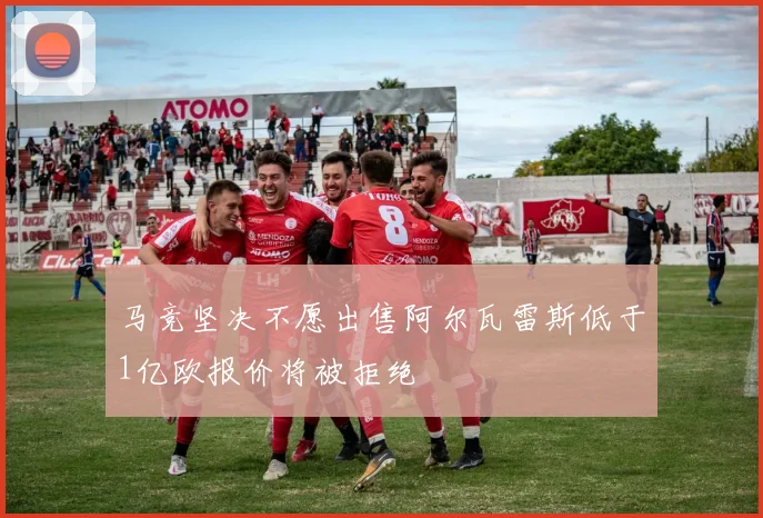 马竞坚决不愿出售阿尔瓦雷斯低于1亿欧报价将被拒绝