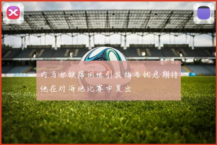 内马尔缺席训练引发梅洛忧虑期待他在对海地比赛中复出