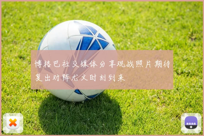 博格巴社交媒体分享观战照片期待复出对阵尤文时刻到来