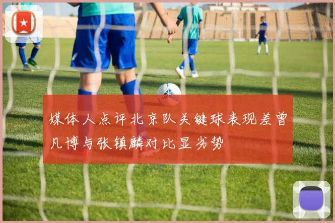 媒体人点评北京队关键球表现差曾凡博与张镇麟对比显劣势