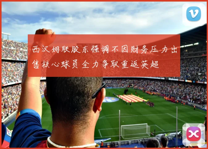 西汉姆联股东强调不因财务压力出售核心球员全力争取重返英超
